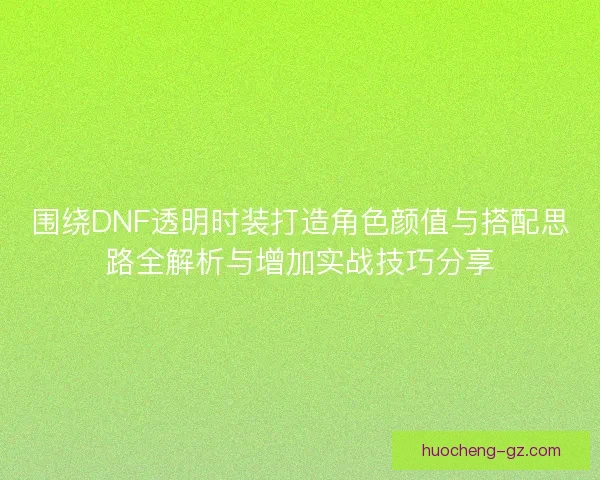 围绕DNF透明时装打造角色颜值与搭配思路全解析与增加实战技巧分享