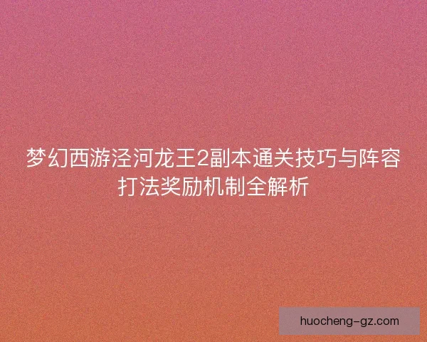 梦幻西游泾河龙王2副本通关技巧与阵容打法奖励机制全解析