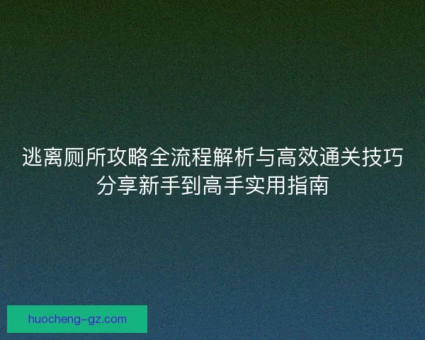 逃离厕所攻略全流程解析与高效通关技巧分享新手到高手实用指南