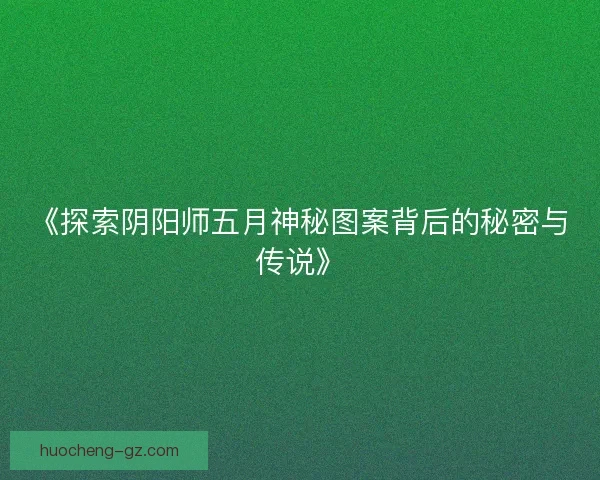 《探索阴阳师五月神秘图案背后的秘密与传说》