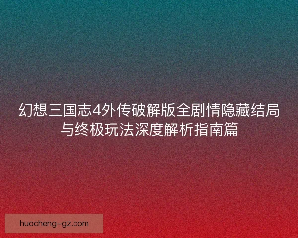 幻想三国志4外传破解版全剧情隐藏结局与终极玩法深度解析指南篇