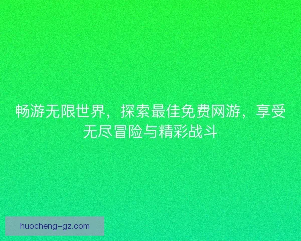 畅游无限世界，探索最佳免费网游，享受无尽冒险与精彩战斗