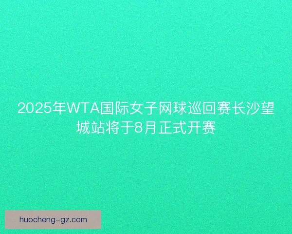 2025年WTA国际女子网球巡回赛长沙望城站将于8月正式开赛