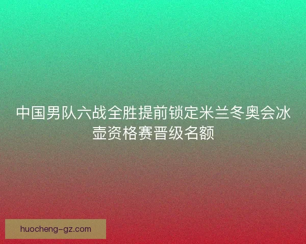 中国男队六战全胜提前锁定米兰冬奥会冰壶资格赛晋级名额