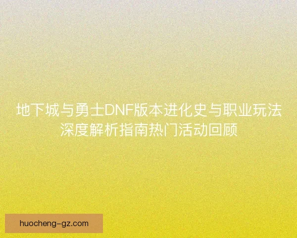 地下城与勇士DNF版本进化史与职业玩法深度解析指南热门活动回顾