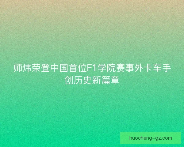 师炜荣登中国首位F1学院赛事外卡车手创历史新篇章