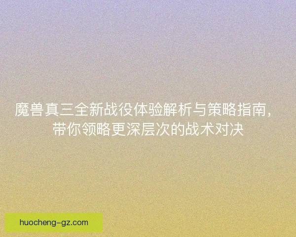 魔兽真三全新战役体验解析与策略指南，带你领略更深层次的战术对决