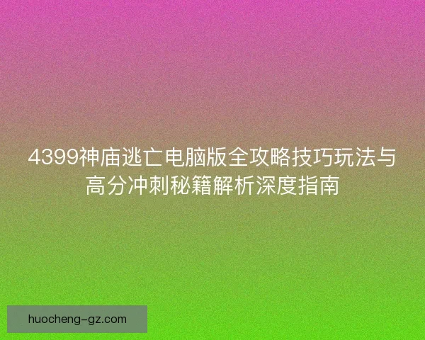 4399神庙逃亡电脑版全攻略技巧玩法与高分冲刺秘籍解析深度指南