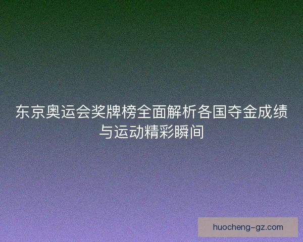 东京奥运会奖牌榜全面解析各国夺金成绩与运动精彩瞬间