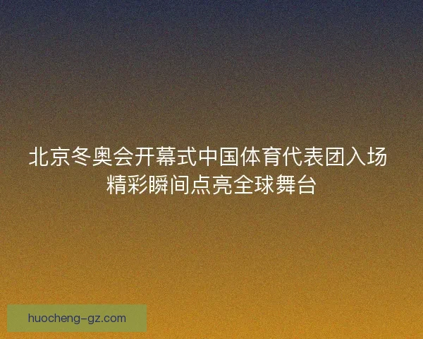 北京冬奥会开幕式中国体育代表团入场 精彩瞬间点亮全球舞台