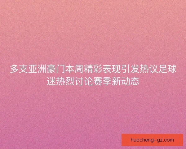 多支亚洲豪门本周精彩表现引发热议足球迷热烈讨论赛季新动态