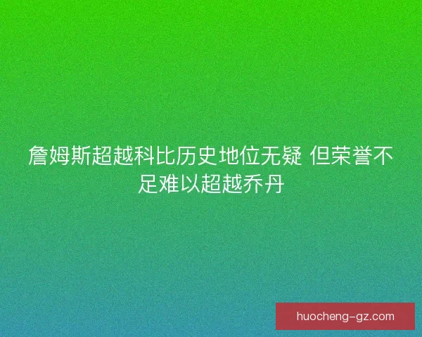詹姆斯超越科比历史地位无疑 但荣誉不足难以超越乔丹